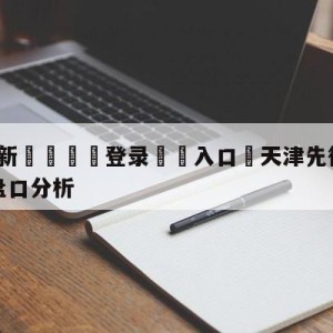 💥最新🍖登录⛔️入口⛎天津先行者vs深圳马可波罗盘口分析