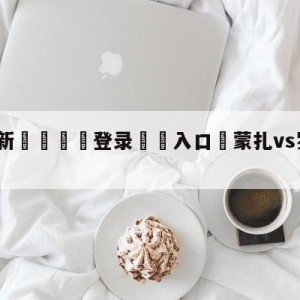 💥最新🍖登录⛔️入口⛎蒙扎vs罗马对阵预测