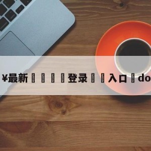 💥最新🍖登录⛔️入口⛎dota解说