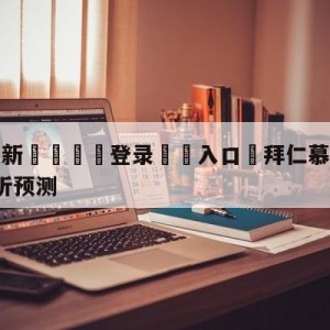 💥最新🍖登录⛔️入口⛎拜仁慕尼黑vsRB莱比锡分析预测