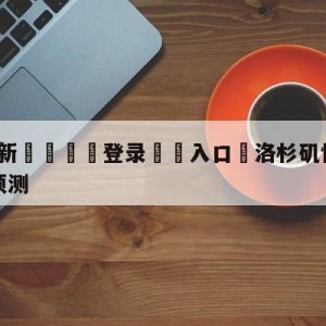 💥最新🍖登录⛔️入口⛎洛杉矶快船vs金州勇士赛前预测