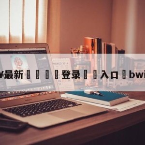 💥最新🍖登录⛔️入口⛎bwipo冠军