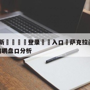 💥最新🍖登录⛔️入口⛎萨克拉门托国王vs新奥尔良鹈鹕盘口分析