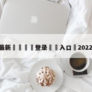 💥最新🍖登录⛔️入口⛎2022欧冠决赛