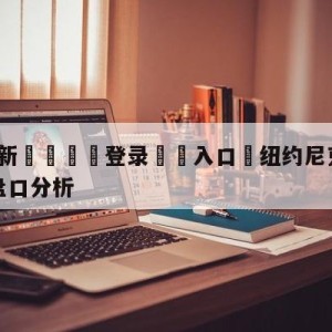 💥最新🍖登录⛔️入口⛎纽约尼克斯vs布鲁克林篮网盘口分析