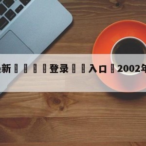 💥最新🍖登录⛔️入口⛎2002年世界杯足彩玩法