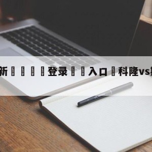 💥最新🍖登录⛔️入口⛎科隆vs斯图加特竞彩预测