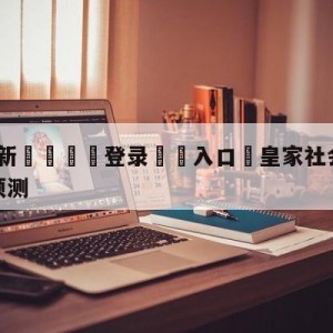 💥最新🍖登录⛔️入口⛎皇家社会vs皇家贝蒂斯阵容预测