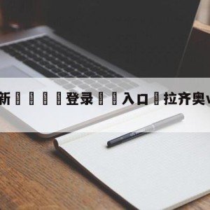 💥最新🍖登录⛔️入口⛎拉齐奥vs乌迪内斯对阵预测