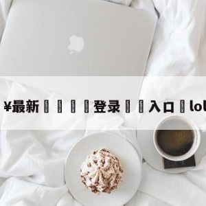 💥最新🍖登录⛔️入口⛎lol全明星