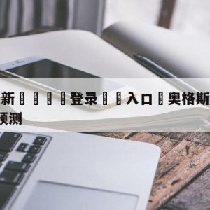 💥最新🍖登录⛔️入口⛎奥格斯堡vsRB莱比锡前瞻预测