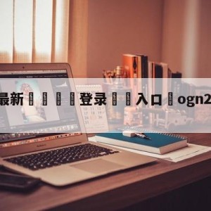 💥最新🍖登录⛔️入口⛎ogn2014夏季赛