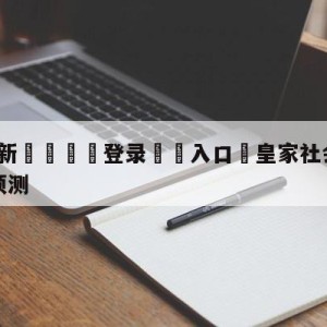 💥最新🍖登录⛔️入口⛎皇家社会vs马德里竞技赛前预测