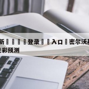 💥最新🍖登录⛔️入口⛎密尔沃基雄鹿vs芝加哥公牛竞彩预测