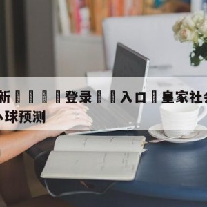 💥最新🍖登录⛔️入口⛎皇家社会vs比利亚雷亚尔大小球预测