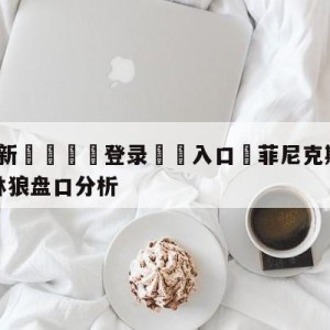 💥最新🍖登录⛔️入口⛎菲尼克斯太阳vs明尼苏达森林狼盘口分析