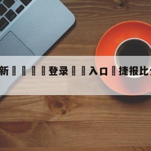 💥最新🍖登录⛔️入口⛎捷报比分app旧版本下载