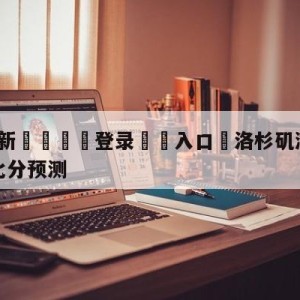 💥最新🍖登录⛔️入口⛎洛杉矶湖人vs布鲁克林篮网比分预测