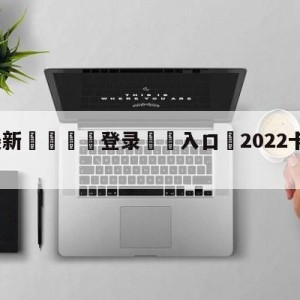 💥最新🍖登录⛔️入口⛎2022卡塔尔世界杯直播