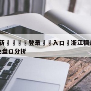 💥最新🍖登录⛔️入口⛎浙江稠州金租vs四川金荣实业盘口分析