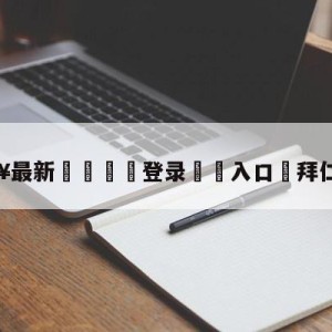 💥最新🍖登录⛔️入口⛎拜仁皮萨罗