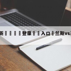 💥最新🍖登录⛔️入口⛎兰斯vs马赛分析预测