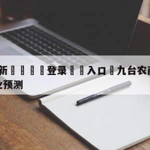 💥最新🍖登录⛔️入口⛎九台农商银行vs四川金荣实业预测