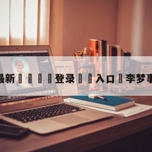 💥最新🍖登录⛔️入口⛎李梦事件是什么