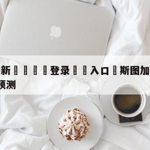 💥最新🍖登录⛔️入口⛎斯图加特vsRB莱比锡分析预测