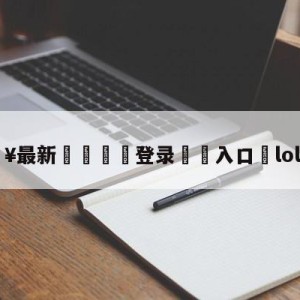 💥最新🍖登录⛔️入口⛎lol主题曲