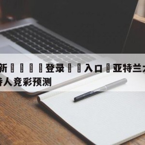 💥最新🍖登录⛔️入口⛎亚特兰大老鹰vs波士顿凯尔特人竞彩预测