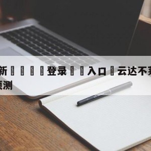 💥最新🍖登录⛔️入口⛎云达不莱梅vs柏林联合阵容预测