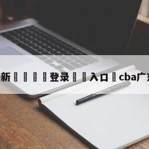 💥最新🍖登录⛔️入口⛎cba广东视频直播