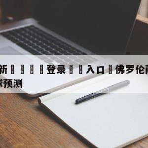 💥最新🍖登录⛔️入口⛎佛罗伦萨vs萨勒尼塔纳大小球预测