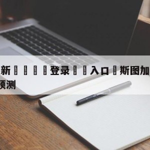 💥最新🍖登录⛔️入口⛎斯图加特vsRB莱比锡前瞻预测