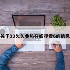 关于99久久免热在线观看6的信息