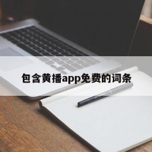 包含黄播app免费的词条