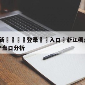 💥最新🍖登录⛔️入口⛎浙江稠州金租vs青岛国信水产盘口分析