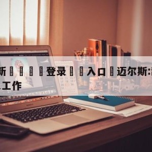 💥最新🍖登录⛔️入口⛎迈尔斯:辞职因无法全身心投入工作