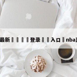 💥最新🍖登录⛔️入口⛎nba直播吧98