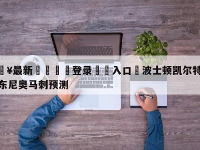 💥最新🍖登录⛔️入口⛎波士顿凯尔特人vs圣安东尼奥马刺预测