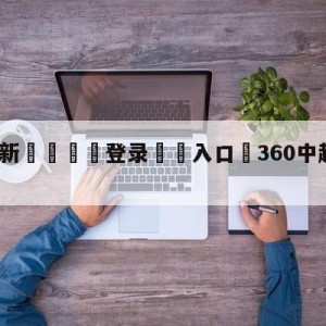 💥最新🍖登录⛔️入口⛎360中超直播在线观看