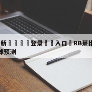 💥最新🍖登录⛔️入口⛎RB莱比锡vs柏林联合大小球预测