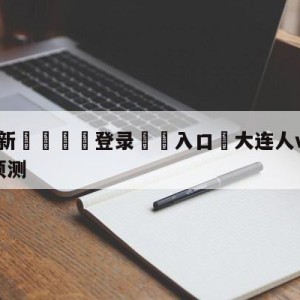 💥最新🍖登录⛔️入口⛎大连人vs南通支云中甲赛前预测