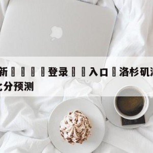 💥最新🍖登录⛔️入口⛎洛杉矶湖人vs新奥尔良鹈鹕比分预测