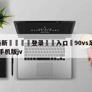 💥最新🍖登录⛔️入口⛎90vs足球比分即时比分网手机版jv