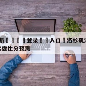 💥最新🍖登录⛔️入口⛎洛杉矶湖人vs俄克拉荷马城雷霆比分预测