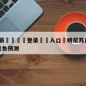 💥最新🍖登录⛔️入口⛎明尼苏达森林狼vs金州勇士胜负预测