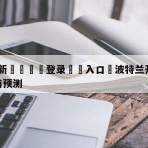 💥最新🍖登录⛔️入口⛎波特兰开拓者vs金州勇士赛前预测