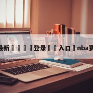 💥最新🍖登录⛔️入口⛎nba赛程直播表